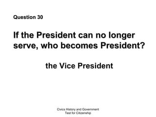 Civics History and Government
Test for Citizenship
Question 30Question 30
If the President can no longerIf the President can no longer
serve, who becomes President?serve, who becomes President?
the Vice President
 