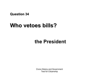 Civics History and Government
Test for Citizenship
Question 34Question 34
Who vetoes bills?Who vetoes bills?
the President
 