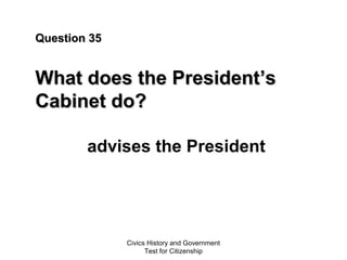 Civics History and Government
Test for Citizenship
Question 35Question 35
What does the PresidentWhat does the President’s’s
Cabinet do?Cabinet do?
advises the President
 