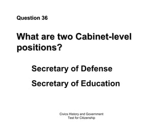 Civics History and Government
Test for Citizenship
Question 36Question 36
What are two Cabinet-levelWhat are two Cabinet-level
positions?positions?
Secretary of Defense
Secretary of Education
 