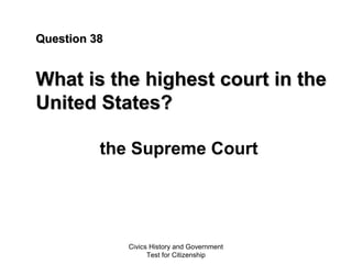 Civics History and Government
Test for Citizenship
Question 38Question 38
What is the highest court in theWhat is the highest court in the
United States?United States?
the Supreme Court
 
