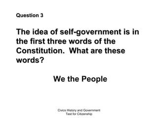 Civics History and Government
Test for Citizenship
Question 3Question 3
The idea of self-government is inThe idea of self-government is in
the first three words of thethe first three words of the
Constitution. What are theseConstitution. What are these
words?words?
We the People
 