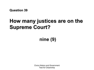 Civics History and Government
Test for Citizenship
Question 39Question 39
How many justices are on theHow many justices are on the
Supreme Court?Supreme Court?
nine (9)
 