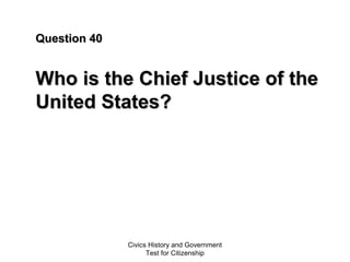 Civics History and Government
Test for Citizenship
Question 40Question 40
Who is the Chief Justice of theWho is the Chief Justice of the
United States?United States?
 