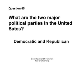 Civics History and Government
Test for Citizenship
Question 45Question 45
What are the two majorWhat are the two major
political parties in the Unitedpolitical parties in the United
Sates?Sates?
Democratic and Republican
 