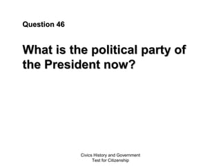 Civics History and Government
Test for Citizenship
Question 46Question 46
What is the political party ofWhat is the political party of
the President now?the President now?
 
