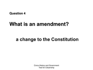 Civics History and Government
Test for Citizenship
Question 4Question 4
What is an amendment?What is an amendment?
a change to the Constitution
 