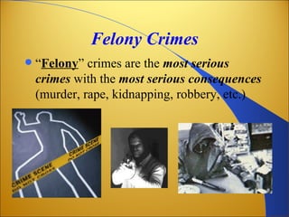 Felony Crimes
   “Felony” crimes are the most serious
    crimes with the most serious consequences
    (murder, rape, kidnapping, robbery, etc.)
 