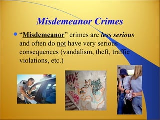 Misdemeanor Crimes
   “Misdemeanor” crimes are less serious
    and often do not have very serious
    consequences (vandalism, theft, traffic
    violations, etc.)
 