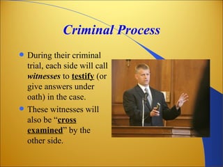 Criminal Process
   During their criminal
    trial, each side will call
    witnesses to testify (or
    give answers under
    oath) in the case.
   These witnesses will
    also be “cross
    examined” by the
    other side.
 