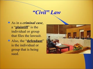 “Civil” Law
   As in a criminal case,
    a “plaintiff” is the
    individual or group
    that files the lawsuit.
   Also, the “defendant”
    is the individual or
    group that is being
    sued.
 
