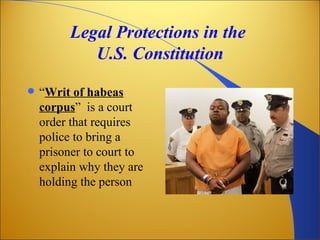 Legal Protections in the
            U.S. Constitution
   “Writ of habeas
    corpus” is a court
    order that requires
    police to bring a
    prisoner to court to
    explain why they are
    holding the person
 