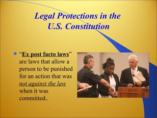 Legal Protections in the
             U.S. Constitution


   “Ex post facto laws”
    are laws that allow a
    person to be punished
    for an action that was
    not against the law
    when it was
    committed..
 