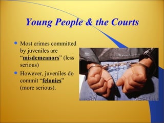 Young People & the Courts
 Most crimes committed
  by juveniles are
  “misdemeanors” (less
  serious)
 However, juveniles do
  commit “felonies”
  (more serious).
 
