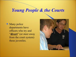 Young People & the Courts

   Many police
    departments have
    officers who try and
    “divert” (or steer away
    from the court system)
    these juveniles.
 
