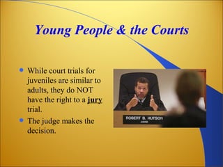 Young People & the Courts

 While court trials for
  juveniles are similar to
  adults, they do NOT
  have the right to a jury
  trial.
 The judge makes the
  decision.
 