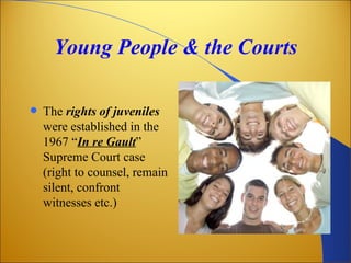 Young People & the Courts

   The rights of juveniles
    were established in the
    1967 “In re Gault”
    Supreme Court case
    (right to counsel, remain
    silent, confront
    witnesses etc.)
 