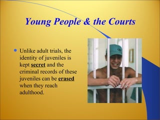 Young People & the Courts

   Unlike adult trials, the
    identity of juveniles is
    kept secret and the
    criminal records of these
    juveniles can be erased
    when they reach
    adulthood.
 