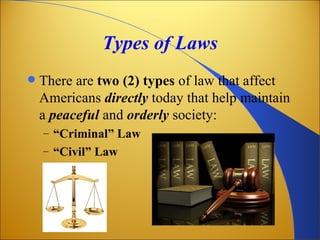 Types of Laws
   There are two (2) types of law that affect
    Americans directly today that help maintain
    a peaceful and orderly society:
    – “Criminal” Law
    – “Civil” Law
 