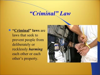 “Criminal” Law

   “Criminal” laws are
    laws that seek to
    prevent people from
    deliberately or
    recklessly harming
    each other or each
    other’s property.
 