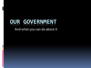 OUR GOVERNMENT
And what you can do about it
 