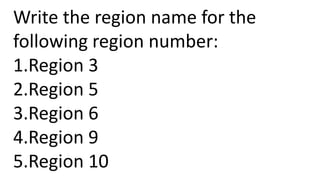 Write the region name for the
following region number:
1.Region 3
2.Region 5
3.Region 6
4.Region 9
5.Region 10
 