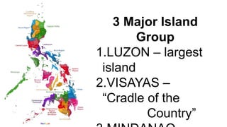 3 Major Island
Group
1.LUZON – largest
island
2.VISAYAS –
“Cradle of the
Country”
 
