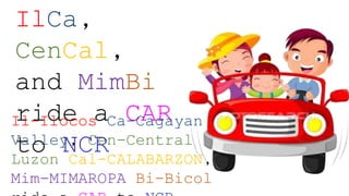 IlCa,
CenCal,
and MimBi
ride a CAR
to NCR
Il-Ilocos Ca-Cagayan
Valley, Cen-Central
Luzon Cal-CALABARZON,
Mim-MIMAROPA Bi-Bicol
 