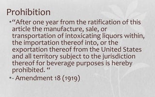 Prohibition“After one year from the ratification of this article the manufacture, sale, or transportation of intoxicating liquors within, the importation thereof into, or the exportation thereof from the United States and all territory subject to the jurisdiction thereof for beverage purposes is hereby prohibited. “- Amendment 18 (1919)