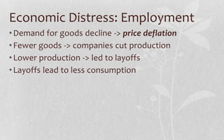 Economic Distress: EmploymentDemand for goods decline -> price deflationFewer goods -> companies cut productionLower production -> led to layoffsLayoffs lead to less consumption
