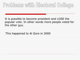 Problems with Electoral College It is possible to become president and LOSE the popular vote. In other words more people voted for the other guy. This happened to Al Gore in 2000 