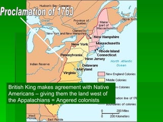 Proclamation of 1763 British King makes agreement with Native Americans – giving them the land west of the Appalachians = Angered colonists 