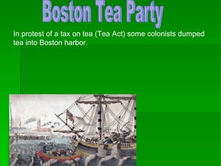 Boston Tea Party In protest of a tax on tea (Tea Act) some colonists dumped tea into Boston harbor. 