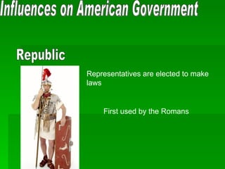 Influences on American Government Republic Representatives are elected to make laws First used by the Romans 