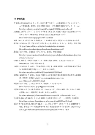11
10 
IT Ա. (2009  12  21 ). `ӥPȗӑץȥ`
g. : `ӥPȗӑץȥ`:
http://www.kantei.go.jp/jp/singi/it2/nextg/pdf/100104houkokusho.pdf
NCCHD. (2017). ީ`ȥե󥢥ץʹäӤɤγL?k_?TˤĤ
Υӥåǩ`о. : ҽо󥿩`:
https://www.ncchd.go.jp/press/2017/sp.html
wh. (2017  5  30 ). ȶˣɣԹ҄?ǩ`MӋ.
ʡ. (2017  8 ). ֧Ԯ󥿩`Iեɥ饤. : P
ʡ: http://www.mhlw.go.jp/file/06-Seisakujouhou-11900000-
Koyoukintoujidoukateikyoku/kosodatesedaigaidorain.pdf
ʡ. (ո). ƥ. : Pʡ:
http://www.mhlw.go.jp/stf/seisakunitsuite/bunya/hukushi_kaigo/kaigo_koureish
a/chiiki-houkatsu/
СҰ. (2016). 󥷥ƥUMvо. ѧ Thesis or
Dissertation 12102 ׵ 7625 .
. (2017  9  15 ). оtӋ 1 ڌgʩӋ guYƽ
28 IuˤĤ. : :
http://www.city.kawasaki.jp/170/page/0000090726.html
tʡ. (2017  6  27 ). طˤuȡM״rȤv{˽Y
. : tʡ: http://www.soumu.go.jp/menu_news/s-
news/02gyosei04_04000001.html
w. (ո). Ԥäꥵ`ӥ. : ޥʥݩ`:
https://app.oss.myna.go.jp/Application/search
w߽y٣ߵ. (2017  3 ). ӹؚv¤ָ
_k򤱤{о . : w:
http://www8.cao.go.jp/kodomonohinkon/chousa/h28_kaihatsu/index.html
ձؔ. (2015  12 ). ӤɤؚēpʧӋݩ`. : ձؔ:
https://www.nippon-foundation.or.jp/news/articles/2015/img/71/1.pdf
ǧD. (2016  12  14 ). ҤȤѧ٤ϥå EDTECH 
F. : ǩ`ͨЈΚi ʽձǩ`ȡ: http://www.j-
dex.co.jp/datamarketguide/archives/category/b??
 