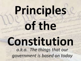 Principles of the Constitutiona.k.a.  The things that our government is based on today