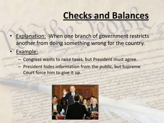 Checks and BalancesExplanation:  When one branch of government restricts another from doing something wrong for the country.Example:Congress wants to raise taxes, but President must agree.President hides information from the public, but Supreme Court force him to give it up.