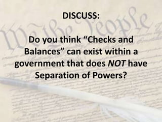 DISCUSS:  Do you think “Checks and Balances” can exist within a government that does NOT have Separation of Powers?