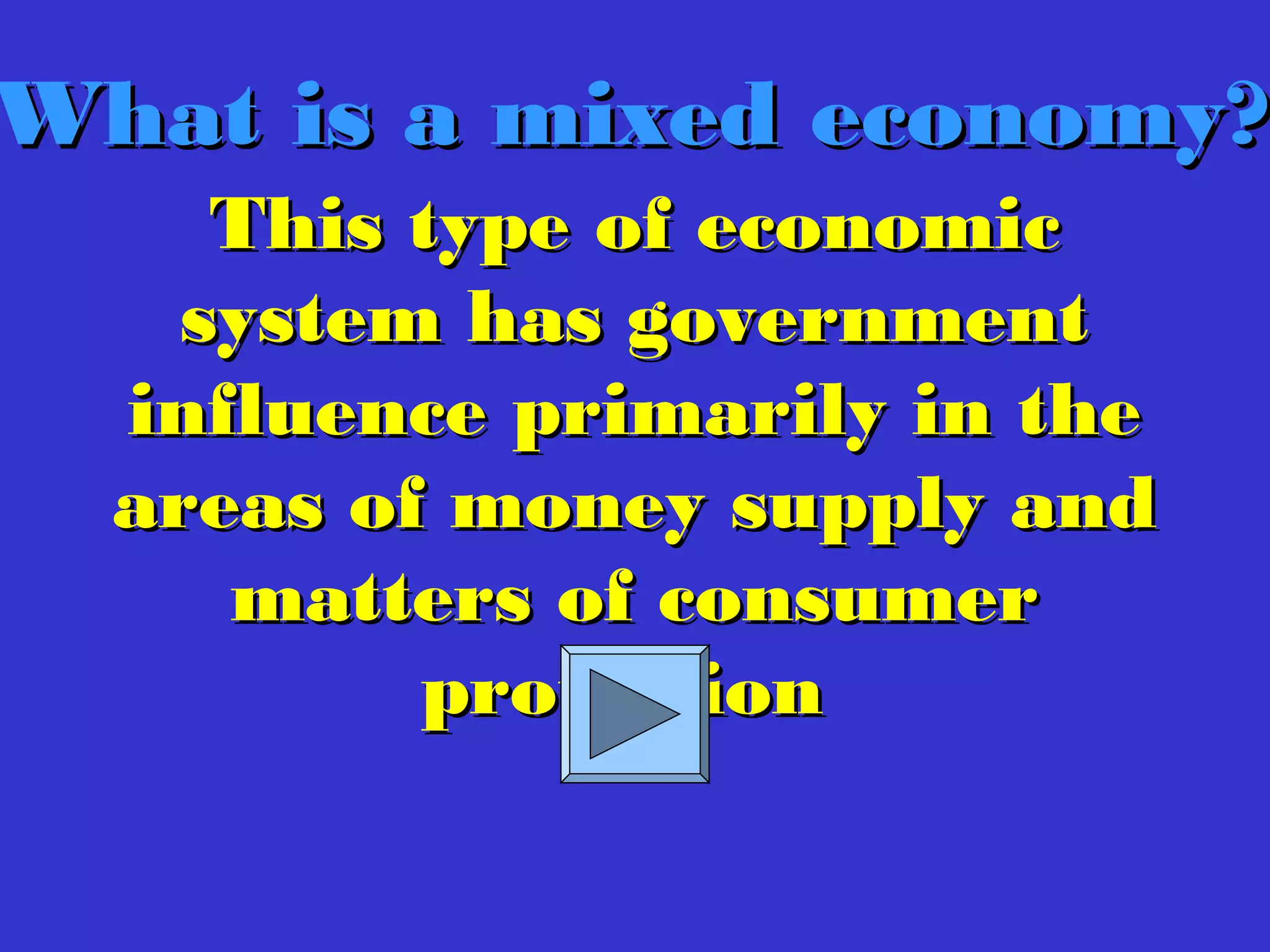 This type of economicThis type of economic
system has governmentsystem has government
influence primarily in theinfluence primarily in the
areas of money supply andareas of money supply and
matters of consumermatters of consumer
protectionprotection
What is a mixed economy?What is a mixed economy?
 