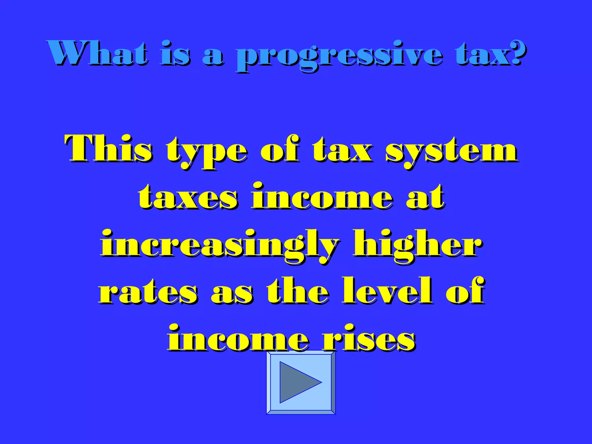 This type of tax systemThis type of tax system
taxes income attaxes income at
increasingly higherincreasingly higher
rates as the level ofrates as the level of
income risesincome rises
What is a progressive tax?What is a progressive tax?
 