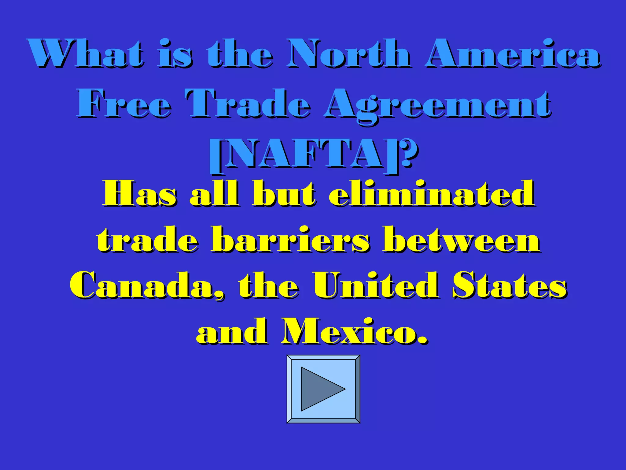 Has all but eliminatedHas all but eliminated
trade barriers betweentrade barriers between
Canada, the United StatesCanada, the United States
and Mexico.and Mexico.
What is the North AmericaWhat is the North America
Free Trade AgreementFree Trade Agreement
[NAFTA]?[NAFTA]?
 