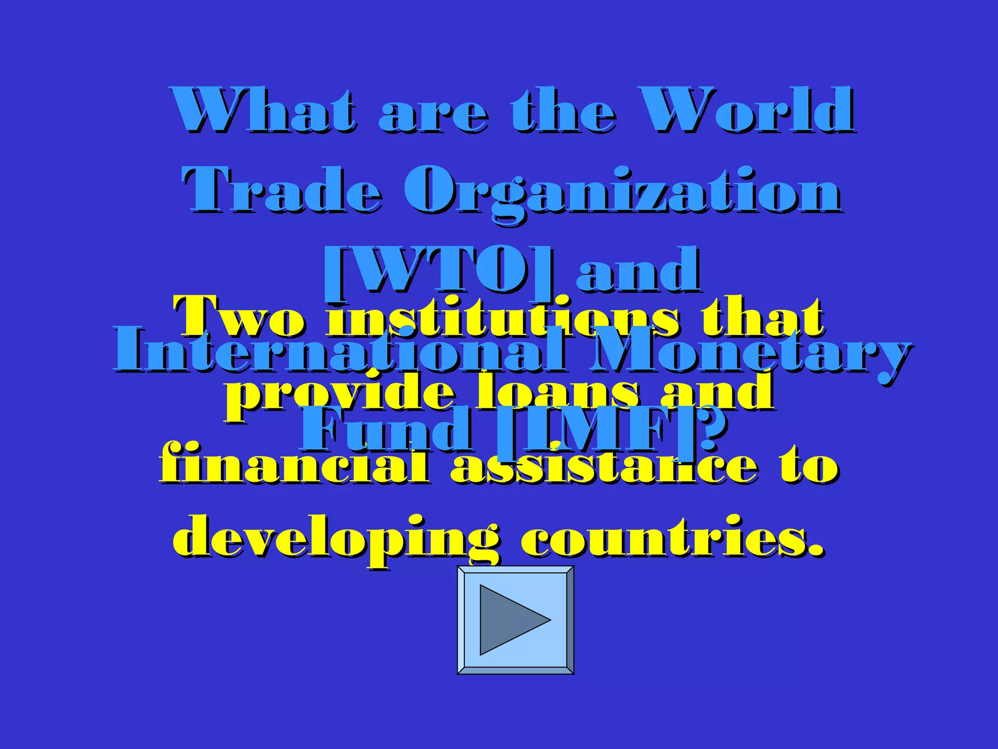Two institutions thatTwo institutions that
provide loans andprovide loans and
financial assistance tofinancial assistance to
developing countries.developing countries.
What are the WorldWhat are the World
Trade OrganizationTrade Organization
[WTO] and[WTO] and
International MonetaryInternational Monetary
Fund [IMF]?Fund [IMF]?
 