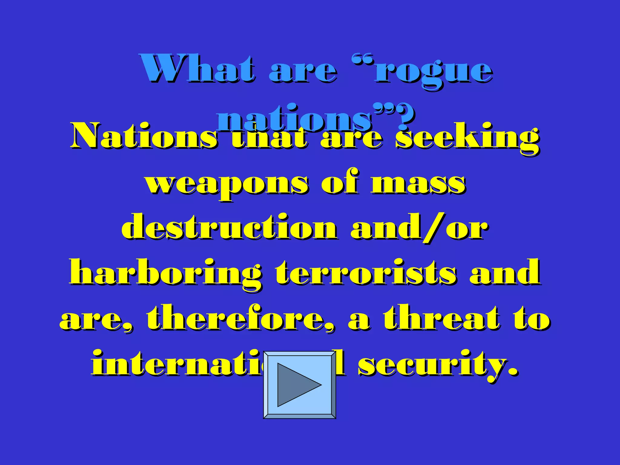 Nations that are seekingNations that are seeking
weapons of massweapons of mass
destruction and/ordestruction and/or
harboring terrorists andharboring terrorists and
are, therefore, a threat toare, therefore, a threat to
international security.international security.
What are “rogueWhat are “rogue
nations”?nations”?
 