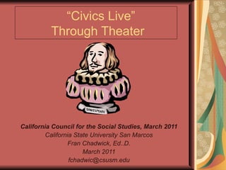 “ Civics Live”  Through Theater California Council for the Social Studies, March 2011 California State University San Marcos Fran Chadwick, Ed..D. March 2011 [email_address] 