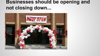 Businesses should be opening and
not closing down...
 