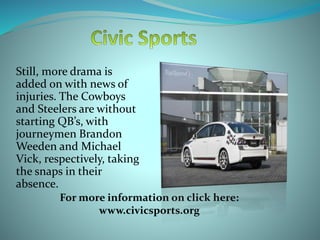 Still, more drama is
added on with news of
injuries. The Cowboys
and Steelers are without
starting QB’s, with
journeymen Brandon
Weeden and Michael
Vick, respectively, taking
the snaps in their
absence.
For more information on click here:
www.civicsports.org
 