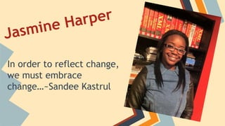 rper
Ha
ine

Jasm

In order to reflect change,
we must embrace
change…~Sandee Kastrul

 