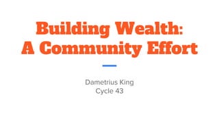 Building Wealth:
A Community Effort
Dametrius King
Cycle 43
 