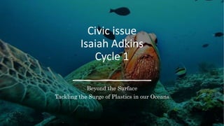 Civic issue
Isaiah Adkins
Cycle 1
Beyond the Surface
Tackling the Surge of Plastics in our Oceans
 