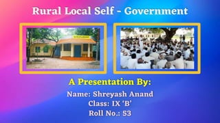 Rural Local Self - Government
A Presentation By:
Name: Shreyash Anand
Class: IX ‘B’
Roll No.: 53
 